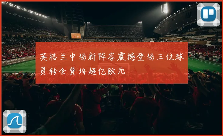 英格兰中场新阵容震撼登场三位球员转会费均超亿欧元