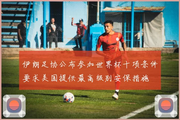 伊朗足协公布参加世界杯十项条件要求美国提供最高级别安保措施