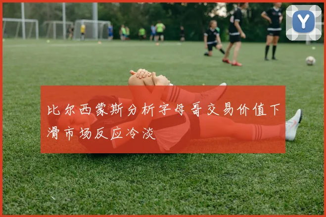 比尔西蒙斯分析字母哥交易价值下滑市场反应冷淡
