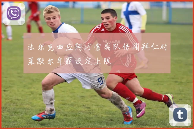 法尔克回应阿方索离队传闻拜仁对莱默尔年薪设定上限