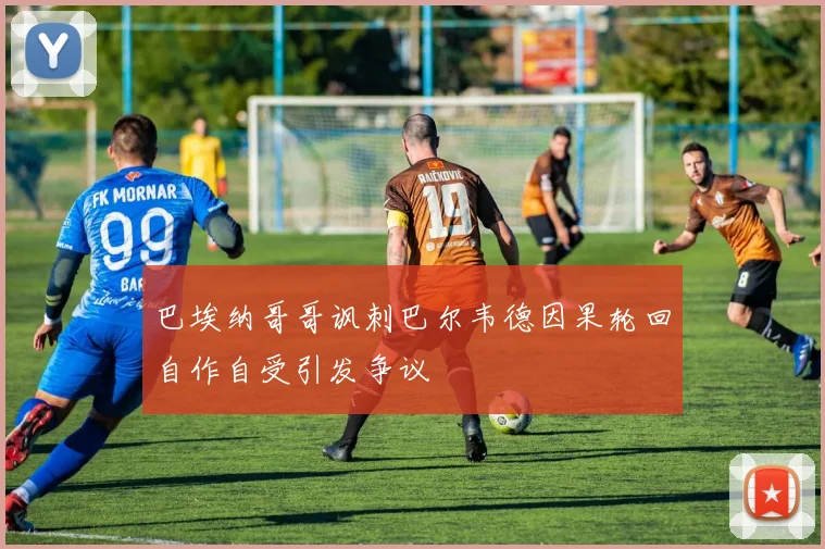 巴埃纳哥哥讽刺巴尔韦德因果轮回自作自受引发争议