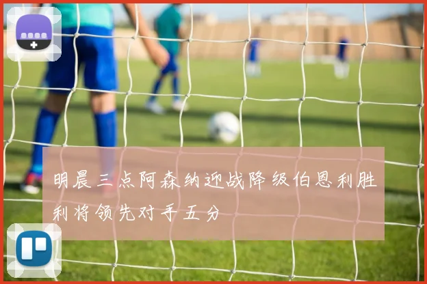 明晨三点阿森纳迎战降级伯恩利胜利将领先对手五分