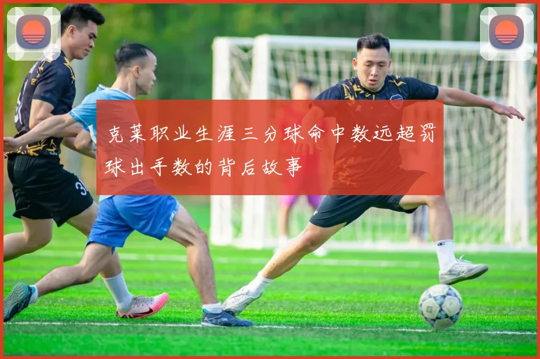 克莱职业生涯三分球命中数远超罚球出手数的背后故事