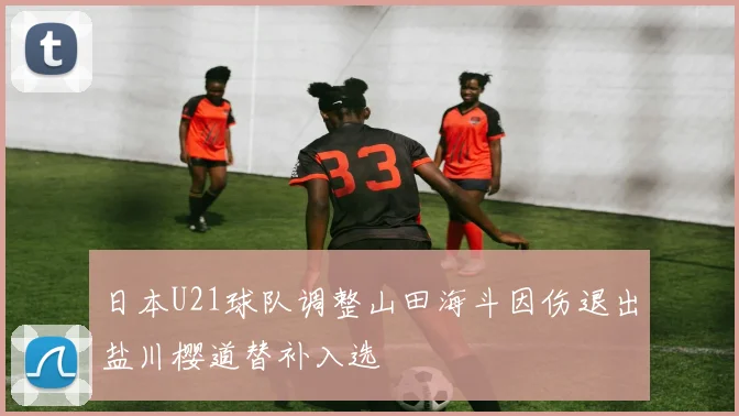 日本U21球队调整山田海斗因伤退出盐川樱道替补入选