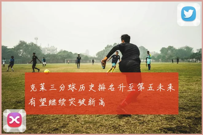克莱三分球历史排名升至第五未来有望继续突破新高