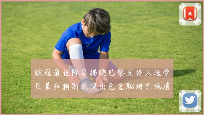 欧冠最佳阵容揭晓巴黎五将入选登贝莱和赖斯表现出色金靴姆巴佩遗憾落选