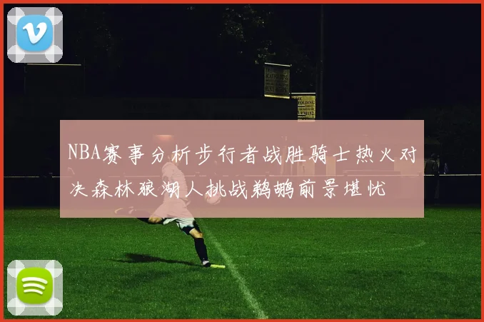 NBA赛事分析步行者战胜骑士热火对决森林狼湖人挑战鹈鹕前景堪忧