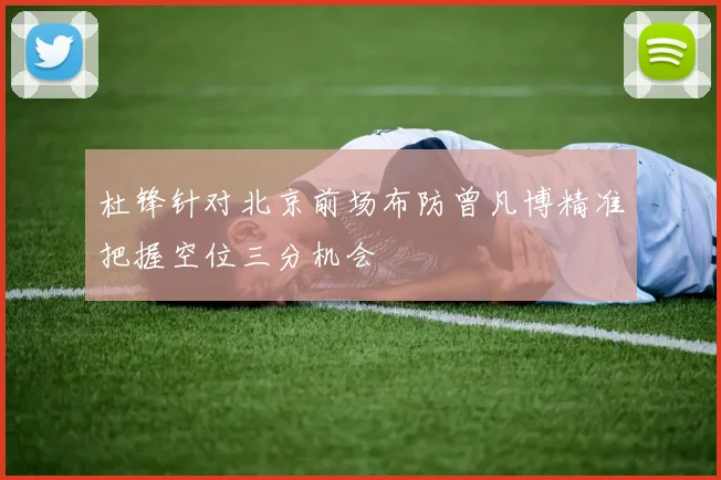 杜锋针对北京前场布防曾凡博精准把握空位三分机会