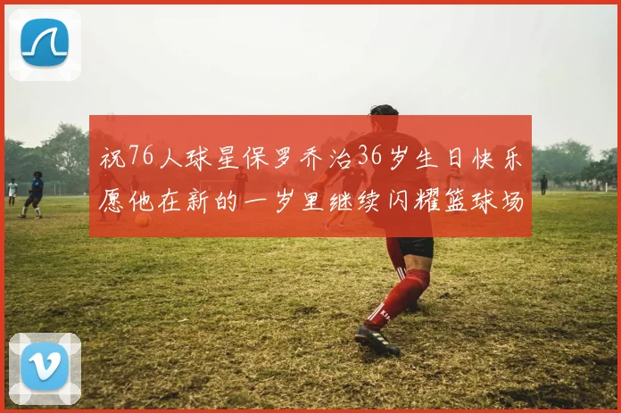 祝76人球星保罗乔治36岁生日快乐愿他在新的一岁里继续闪耀篮球场