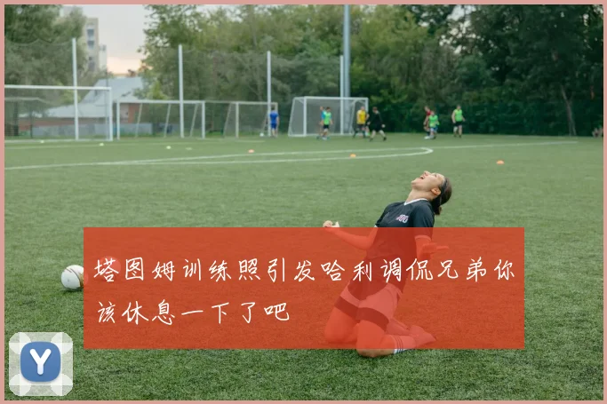 塔图姆训练照引发哈利调侃兄弟你该休息一下了吧